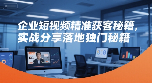 企业短视频精准获客秘籍，实战分享落地独门秘籍-贝贝云网创