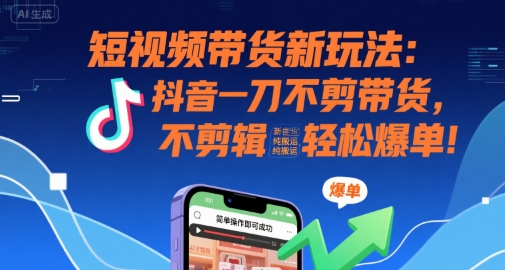 短视频带货新玩法：抖音一刀不剪带货，不剪辑，纯搬运，新手也能轻松爆单!-贝贝云网创