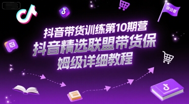 抖音带货训练第10期营，抖音精选联盟带货保姆级详细教程-贝贝云网创