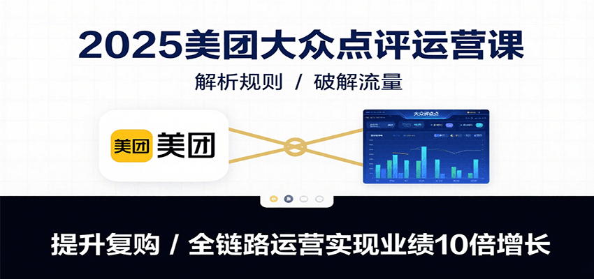 2025美团大众点评运营课：解析规则/破解流量/提升复购/全链路运营实现业绩10倍增长-贝贝云网创