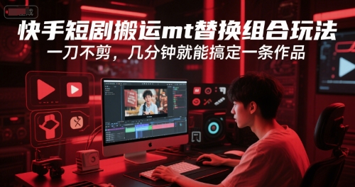 快手短剧搬运mt替换组合玩法，一刀不剪，几分钟就能搞定一条作品-贝贝云网创