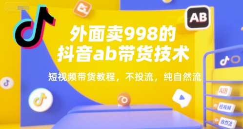 外面卖998的抖音ab带货技术，短视频带货教程，不投流，纯自然流-贝贝云网创
