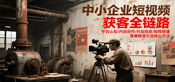 中小企业短视频获客全链路，平台认知/内容创作/抖加投放/矩阵搭建，精准引流核心方法-贝贝云网创