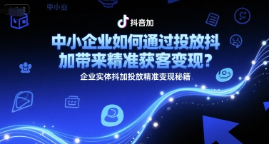 中小企业如何通过投放抖加带来精准获客变现？企业实体抖加投放精准变现秘籍-贝贝云网创