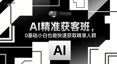 AI精准获客班，0基础小白也能快速获取精准人群-贝贝云网创