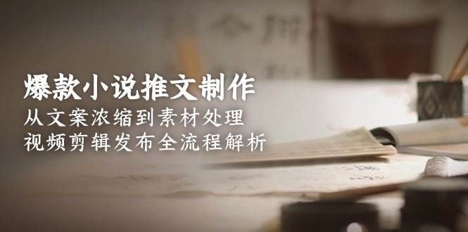 爆款小说推文制作，从文案浓缩到素材处理，视频剪辑发布全流程解析-贝贝云网创