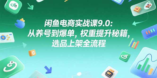 闲鱼电商实战课9.0：从养号到爆单，权重提升秘籍，选品上架全流程-贝贝云网创