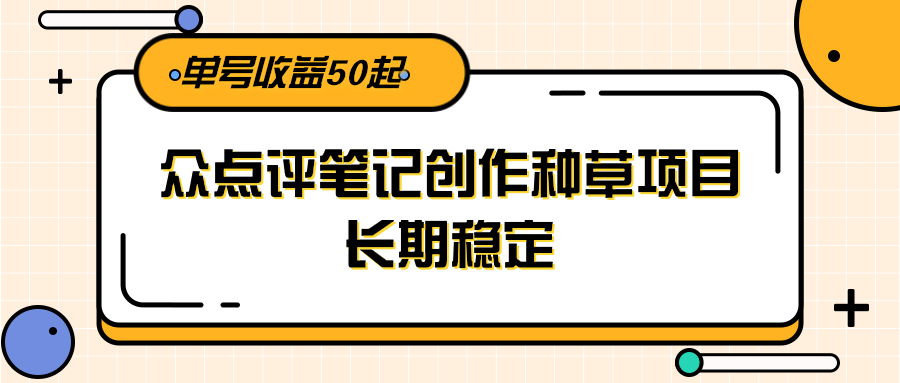 大众点评笔记创作种草项目，长期稳定， 单号收益50起-贝贝云网创