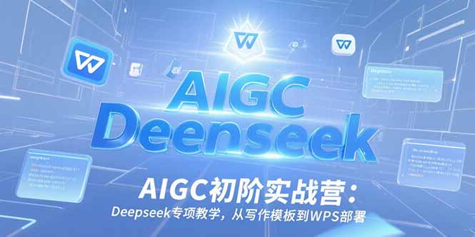 AIGC初阶实战营：Deepseek专项教学，从写作模板到WPS部署-贝贝云网创