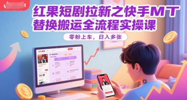 红果短剧拉新之快手MT替换搬运全流程实操课，零粉上车，日入多张-贝贝云网创