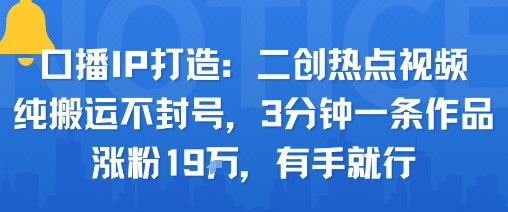 口播IP打造：二创热点视频，纯搬运不封号，3分钟一条作品，涨粉19w，有手就行-贝贝云网创