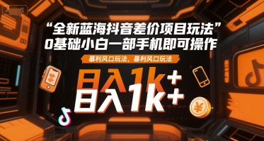 全新蓝海抖音差价项目玩法，0基础小白一部手机即可操作，暴利风口玩法，日入1k+【揭秘】-贝贝云网创