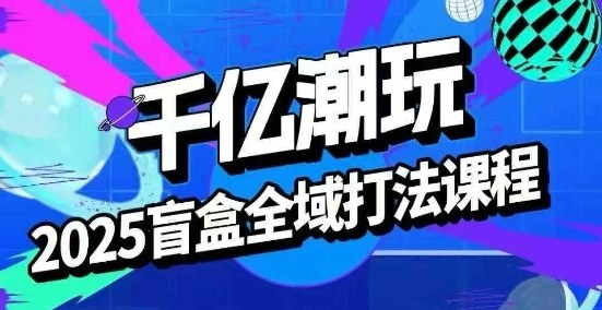 2025盲盒全域全套打法课，盲盒起号、选品、话术、私域等-贝贝云网创