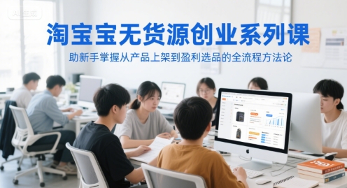 淘宝无货源创业系列课，助新手掌握从产品上架到盈利选品的全流程方法论-贝贝云网创