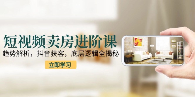 短视频卖房进阶课：趋势解析，抖音获客，底层逻辑全揭秘-贝贝云网创