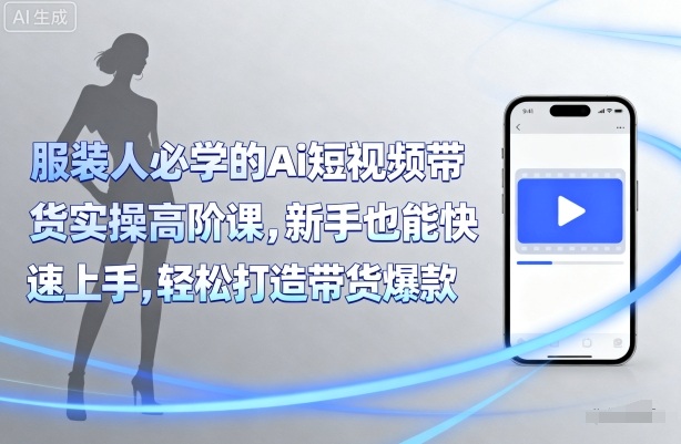 服装人必学的Ai短视频带货实操高阶课，新手也能快速上手，轻松打造带货爆款-贝贝云网创