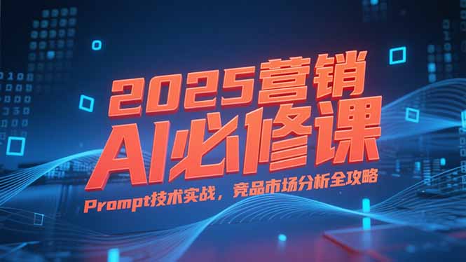 2025营销AI必修课，业务拆解逻辑，Prompt技术实战，竞品市场分析全攻略-贝贝云网创
