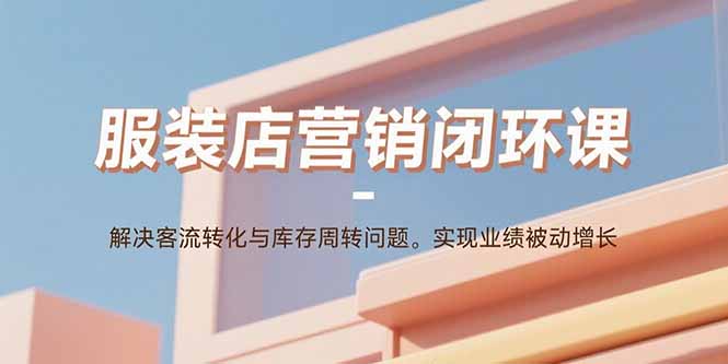 服装店营销闭环课：解决客流转化与库存周转问题。实现业绩被动增长-贝贝云网创
