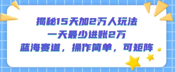 揭秘15天加2W人玩法，一天最少2万进账，蓝海赛道，操作简单，可矩阵-贝贝云网创
