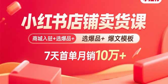 小红书店铺卖货课：商城入驻+选爆品+爆文模板，7天首单月销10万+-贝贝云网创