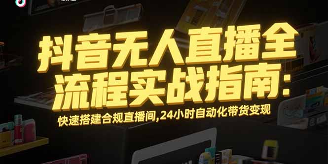 抖音无人直播全流程实战指南：快速搭建合规直播间，24小时自动化带货变现-贝贝云网创