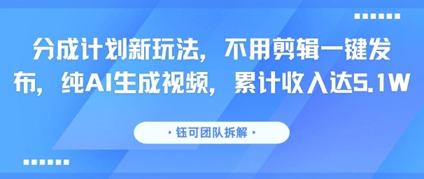分成计划新玩法，不用剪辑一键发布，纯AI生成视频，累计收入达5.1W-贝贝云网创