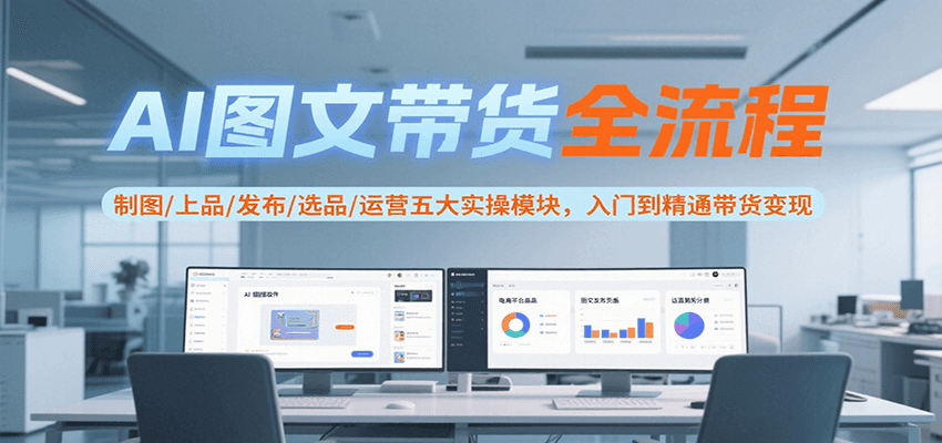 AI图文带货全流程，制图/上品/发布/选品/运营五大实操模块，入门到精通带货变现-贝贝云网创