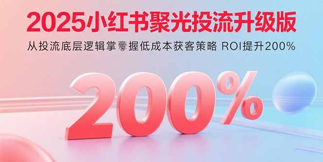 2025小红书聚光投流升级版 从投流底层逻辑掌握低成本获客策略 ROI提升200%-贝贝云网创
