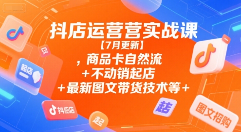 抖店运营实战课【7月更新】,商品卡自然流+不动销起店+最新图文带货技术等-贝贝云网创