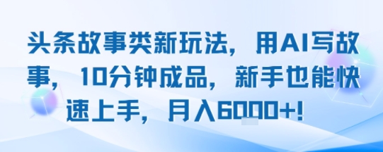 头条故事类新玩法，用AI写故事，10分钟成品，新手也能快速上手，月入6k+-贝贝云网创