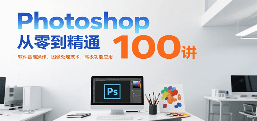 Photoshop从零到精通100讲：软件基础操作、图像处理技术、高级功能应用-贝贝云网创