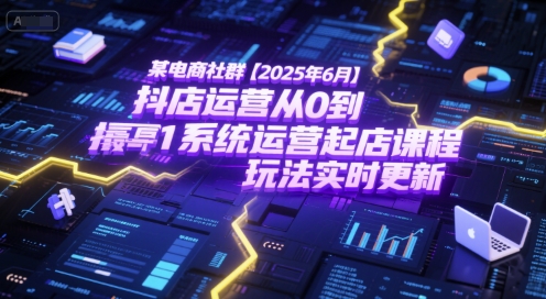 某电商社群【2025年6月】抖店运营从0到1系统运营起店课程，抖店最新玩法实时更新-贝贝云网创