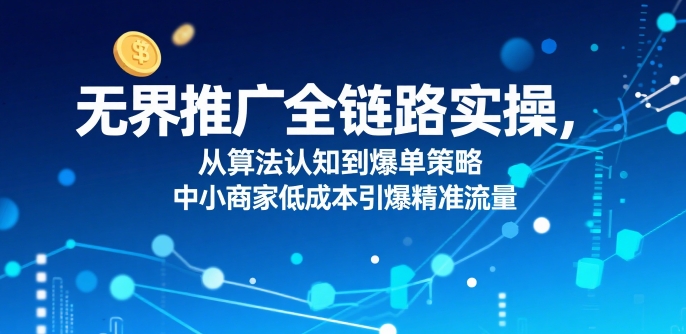 无界推广全链路实操，从算法认知到爆单策略，中小商家低成本引爆精准流量-贝贝云网创
