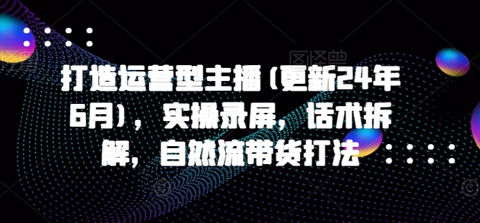 打造运营型主播(更新25年7月)，实操录屏，话术拆解，自然流带货打法-贝贝云网创