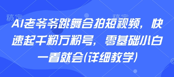 AI老爷爷跳舞合拍短视频，快速起千粉万粉号，零基础小白一看就会(详细教学)-贝贝云网创