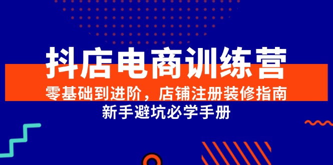 抖店电商训练营，零基础到进阶，店铺注册装修指南，新手避坑必学手册-贝贝云网创