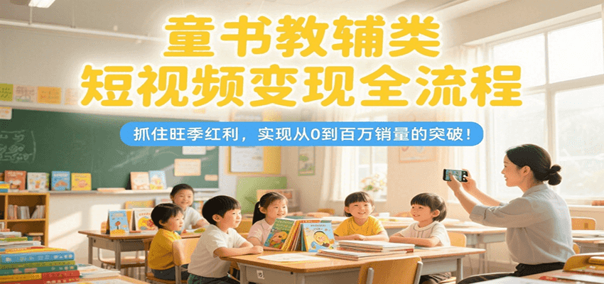 童书教辅类短视频变现全流程，抓住旺季红利，实现从0到百万销量的突破！-贝贝云网创