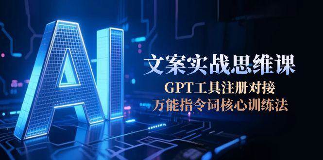 AI文案实战思维课，GPT工具注册对接，万能指令词核心训练法-贝贝云网创