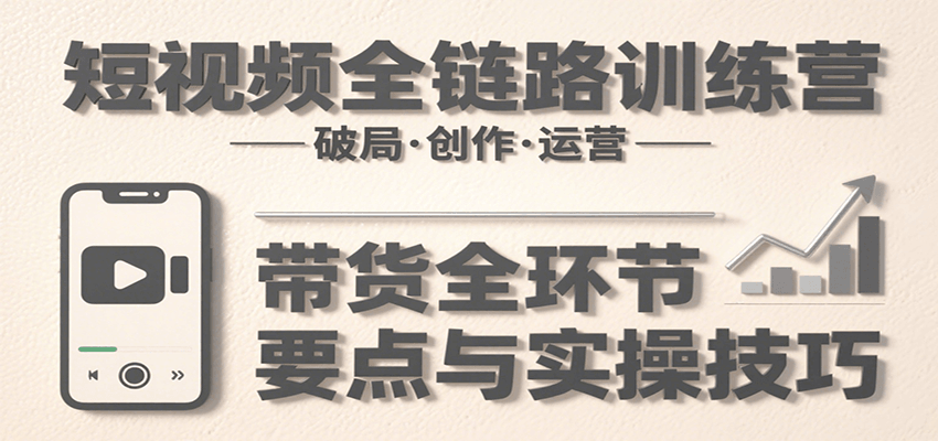 短视频全链路训练营：含破局、创作、运营、带货等多方面，详解各环节要点与实操技巧-贝贝云网创